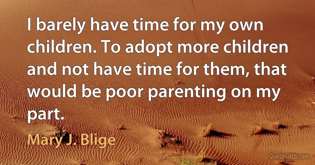 I barely have time for my own children. To adopt more children and not have time for them, that would be poor parenting on my part. (Mary J. Blige)