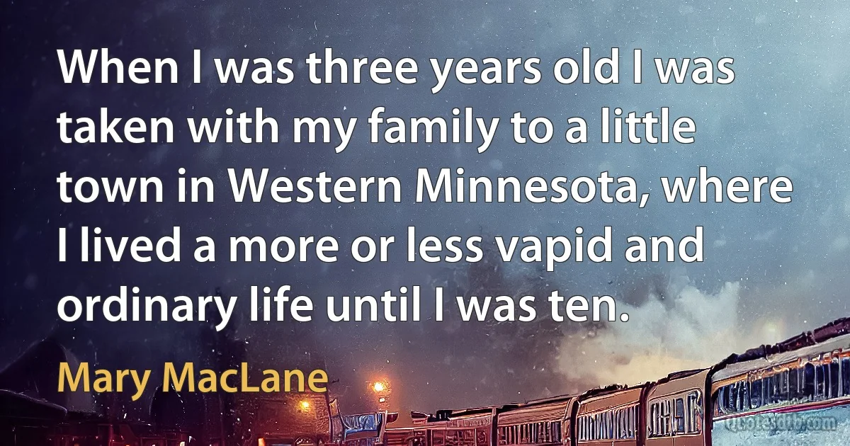 When I was three years old I was taken with my family to a little town in Western Minnesota, where I lived a more or less vapid and ordinary life until I was ten. (Mary MacLane)