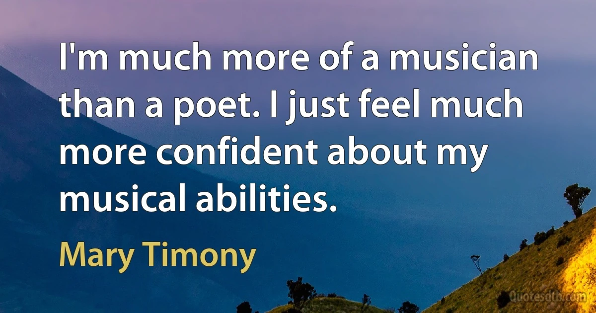 I'm much more of a musician than a poet. I just feel much more confident about my musical abilities. (Mary Timony)