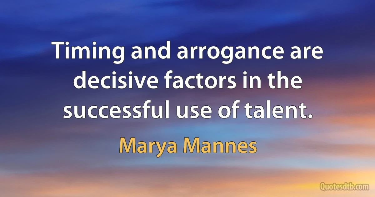 Timing and arrogance are decisive factors in the successful use of talent. (Marya Mannes)