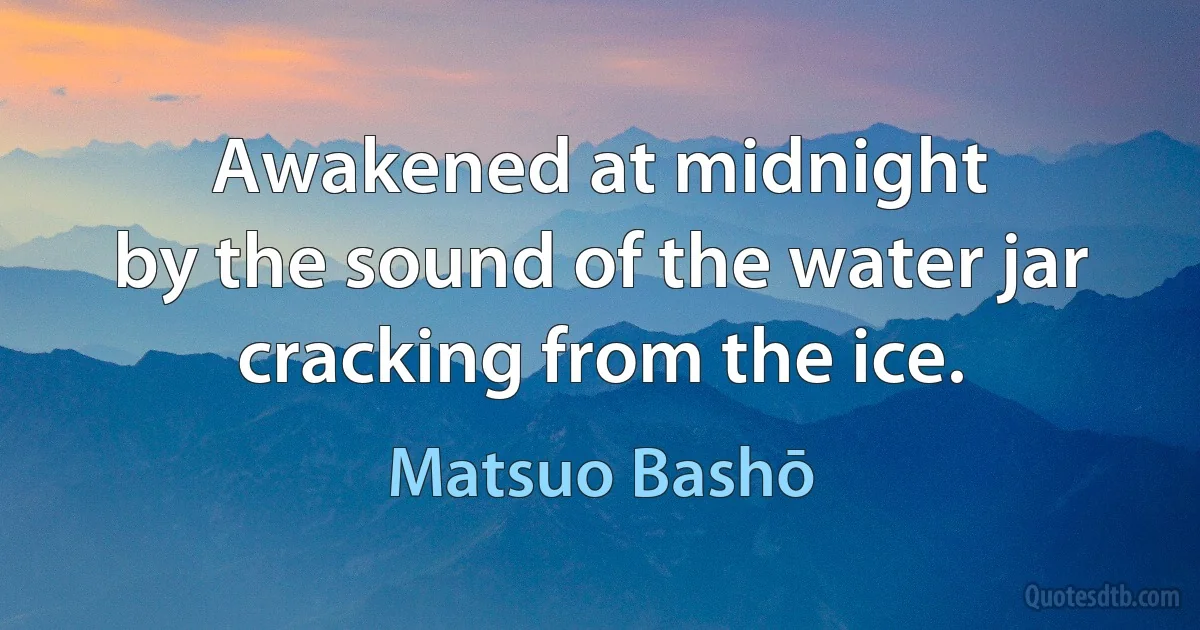 Awakened at midnight
by the sound of the water jar
cracking from the ice. (Matsuo Bashō)