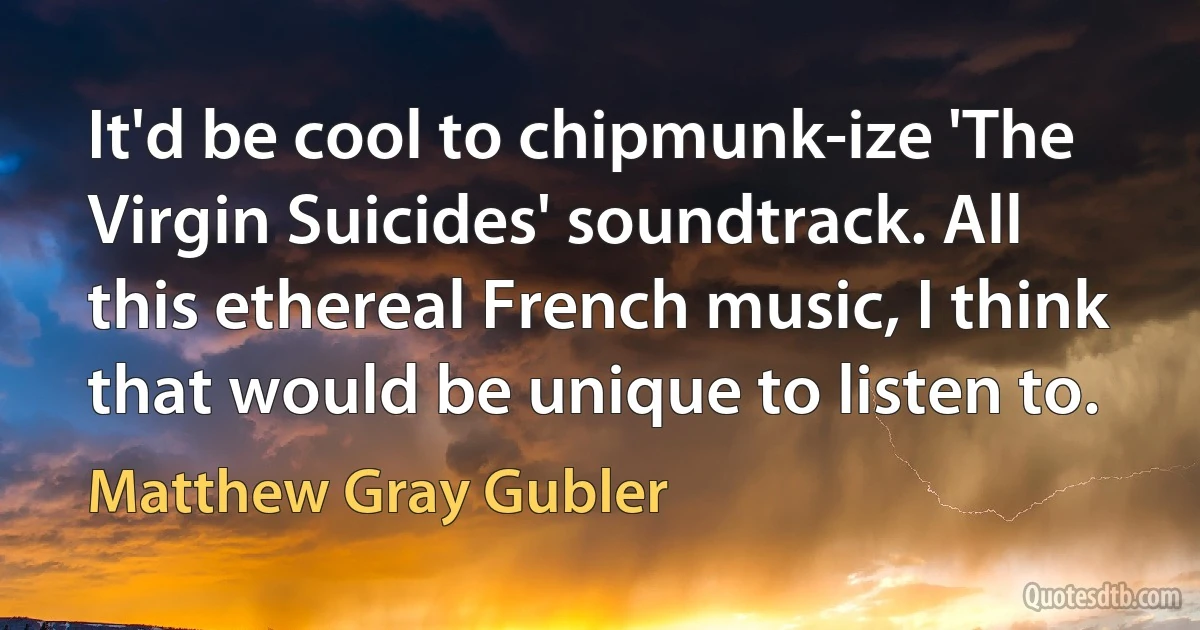 It'd be cool to chipmunk-ize 'The Virgin Suicides' soundtrack. All this ethereal French music, I think that would be unique to listen to. (Matthew Gray Gubler)