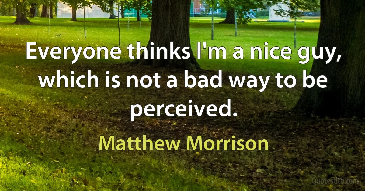 Everyone thinks I'm a nice guy, which is not a bad way to be perceived. (Matthew Morrison)