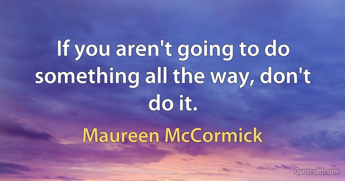 If you aren't going to do something all the way, don't do it. (Maureen McCormick)