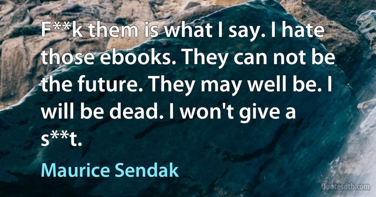 F**k them is what I say. I hate those ebooks. They can not be the future. They may well be. I will be dead. I won't give a s**t. (Maurice Sendak)