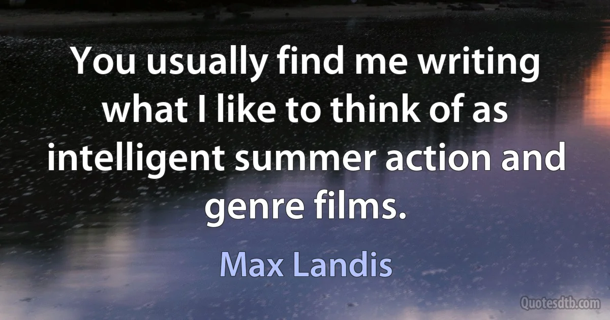 You usually find me writing what I like to think of as intelligent summer action and genre films. (Max Landis)