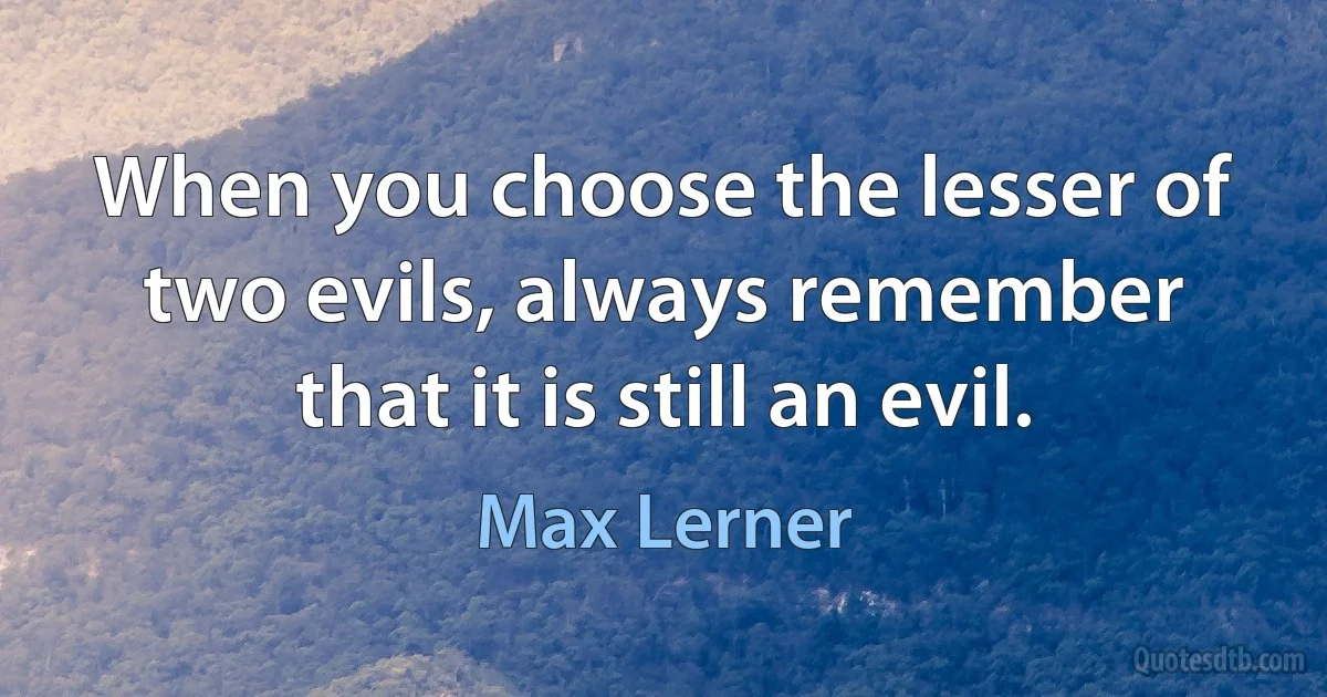 When you choose the lesser of two evils, always remember that it is still an evil. (Max Lerner)