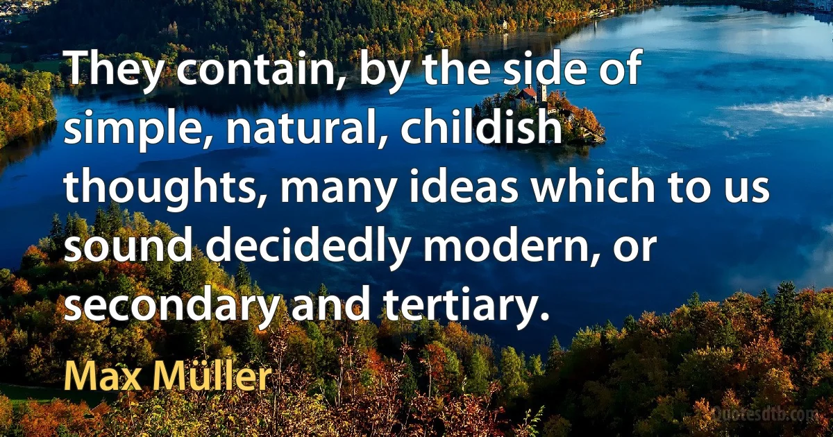 They contain, by the side of simple, natural, childish thoughts, many ideas which to us sound decidedly modern, or secondary and tertiary. (Max Müller)