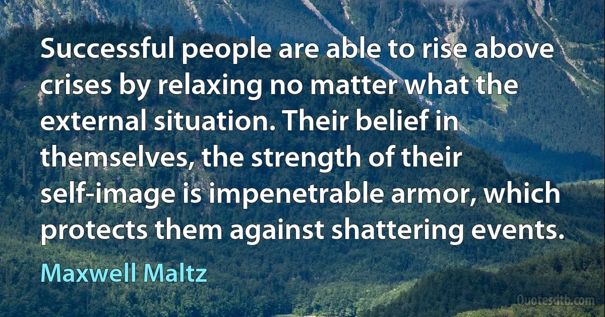 Successful people are able to rise above crises by relaxing no matter what the external situation. Their belief in themselves, the strength of their self-image is impenetrable armor, which protects them against shattering events. (Maxwell Maltz)