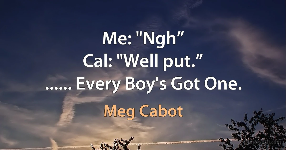 Me: "Ngh”
Cal: "Well put.”
...... Every Boy's Got One. (Meg Cabot)