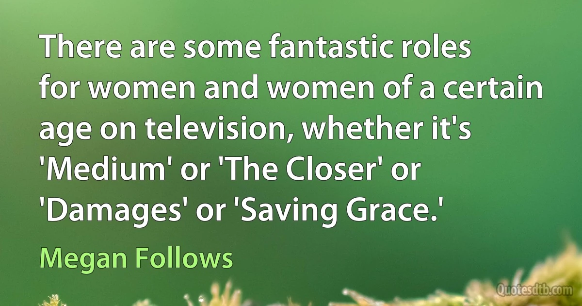 There are some fantastic roles for women and women of a certain age on television, whether it's 'Medium' or 'The Closer' or 'Damages' or 'Saving Grace.' (Megan Follows)