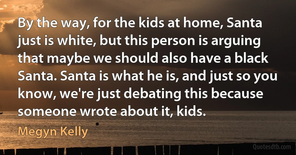 By the way, for the kids at home, Santa just is white, but this person is arguing that maybe we should also have a black Santa. Santa is what he is, and just so you know, we're just debating this because someone wrote about it, kids. (Megyn Kelly)