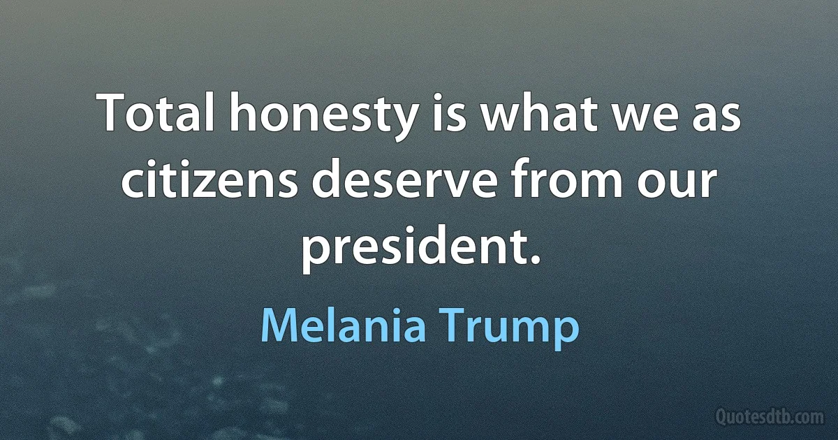 Total honesty is what we as citizens deserve from our president. (Melania Trump)