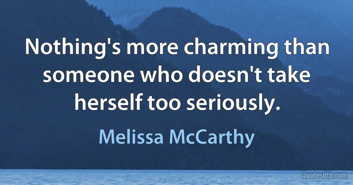 Nothing's more charming than someone who doesn't take herself too seriously. (Melissa McCarthy)