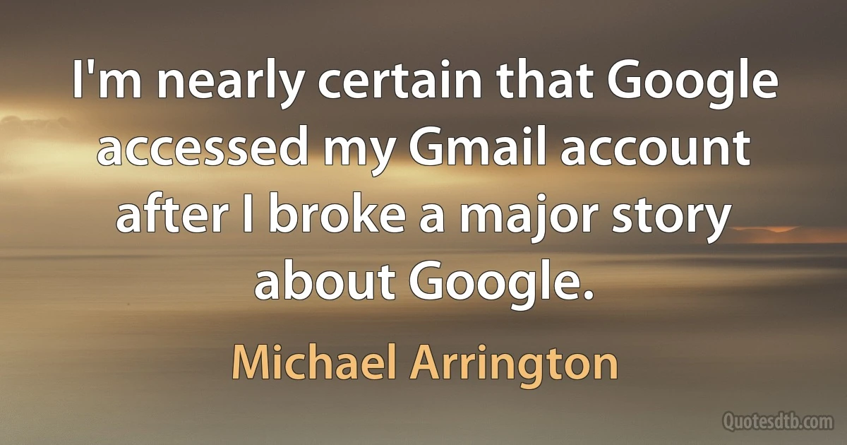 I'm nearly certain that Google accessed my Gmail account after I broke a major story about Google. (Michael Arrington)