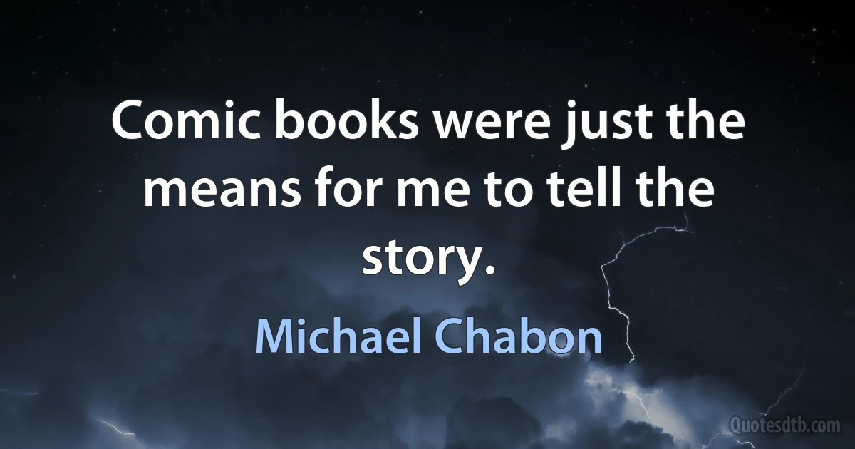 Comic books were just the means for me to tell the story. (Michael Chabon)