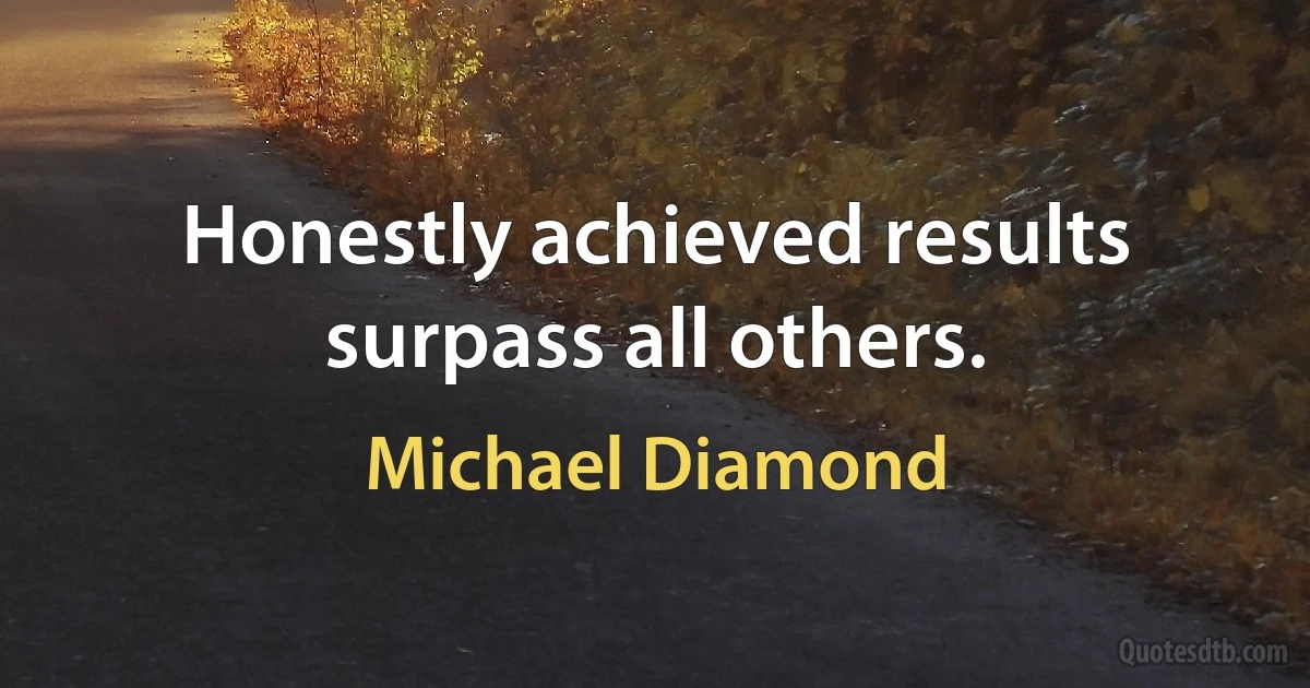 Honestly achieved results surpass all others. (Michael Diamond)