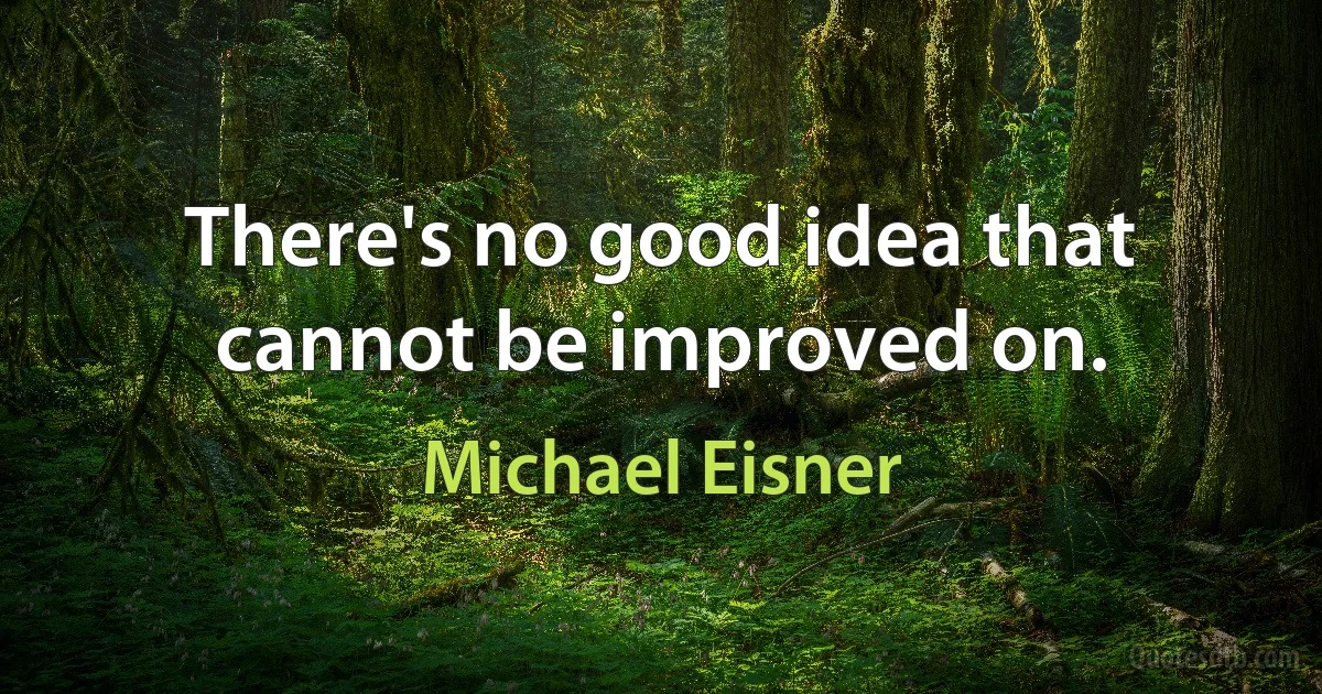 There's no good idea that cannot be improved on. (Michael Eisner)