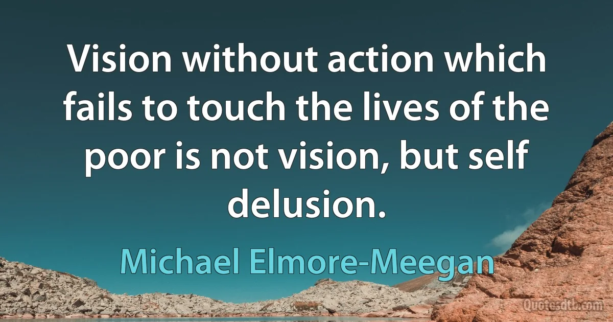 Vision without action which fails to touch the lives of the poor is not vision, but self delusion. (Michael Elmore-Meegan)