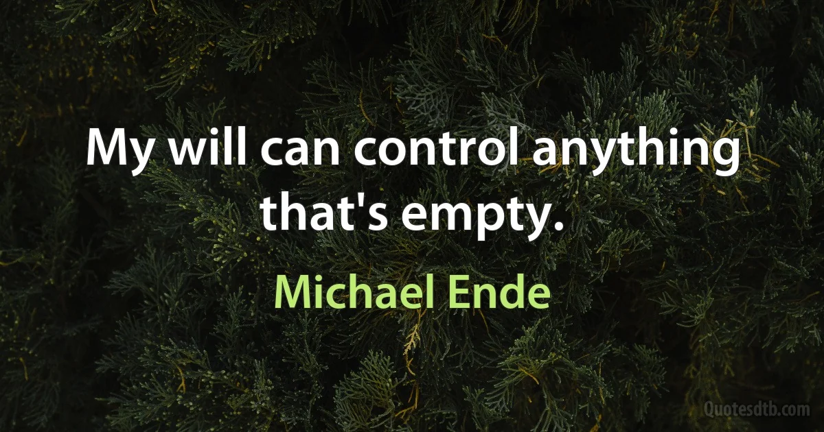 My will can control anything that's empty. (Michael Ende)