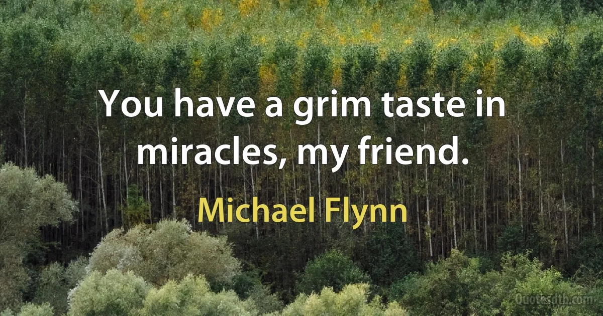 You have a grim taste in miracles, my friend. (Michael Flynn)