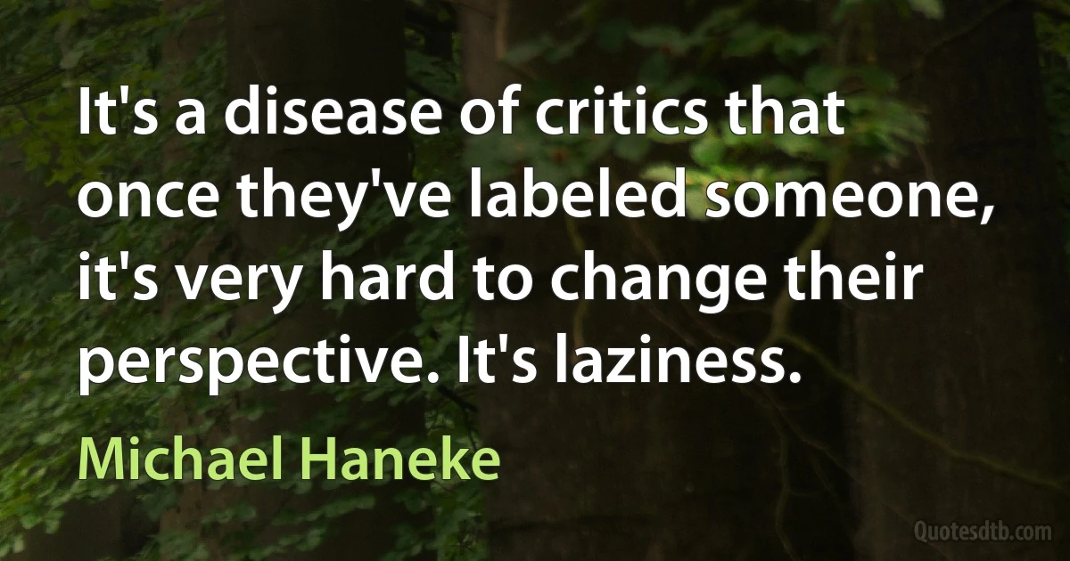 It's a disease of critics that once they've labeled someone, it's very hard to change their perspective. It's laziness. (Michael Haneke)