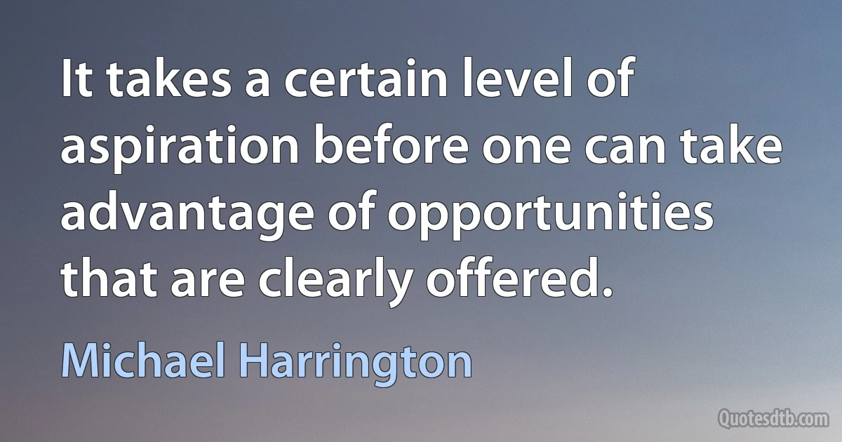 It takes a certain level of aspiration before one can take advantage of opportunities that are clearly offered. (Michael Harrington)