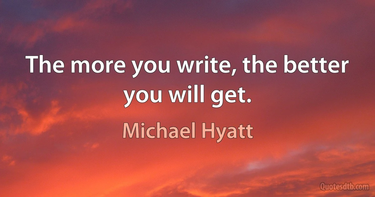 The more you write, the better you will get. (Michael Hyatt)