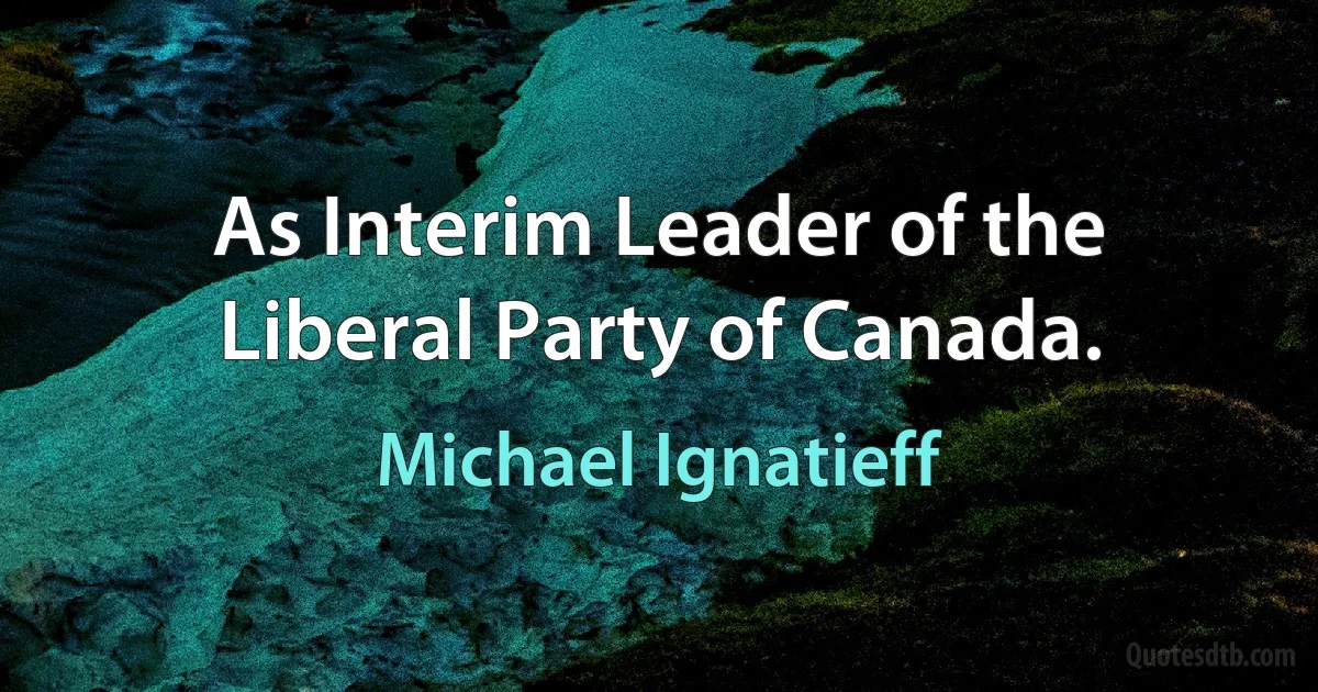 As Interim Leader of the Liberal Party of Canada. (Michael Ignatieff)