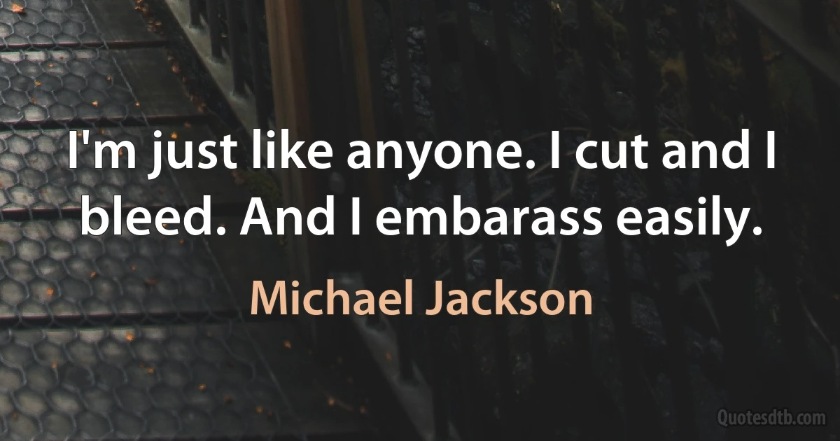 I'm just like anyone. I cut and I bleed. And I embarass easily. (Michael Jackson)