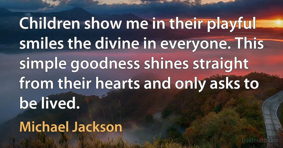 Children show me in their playful smiles the divine in everyone. This simple goodness shines straight from their hearts and only asks to be lived. (Michael Jackson)