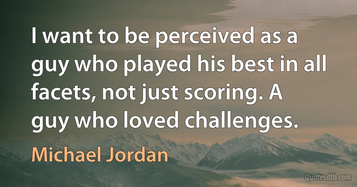 I want to be perceived as a guy who played his best in all facets, not just scoring. A guy who loved challenges. (Michael Jordan)