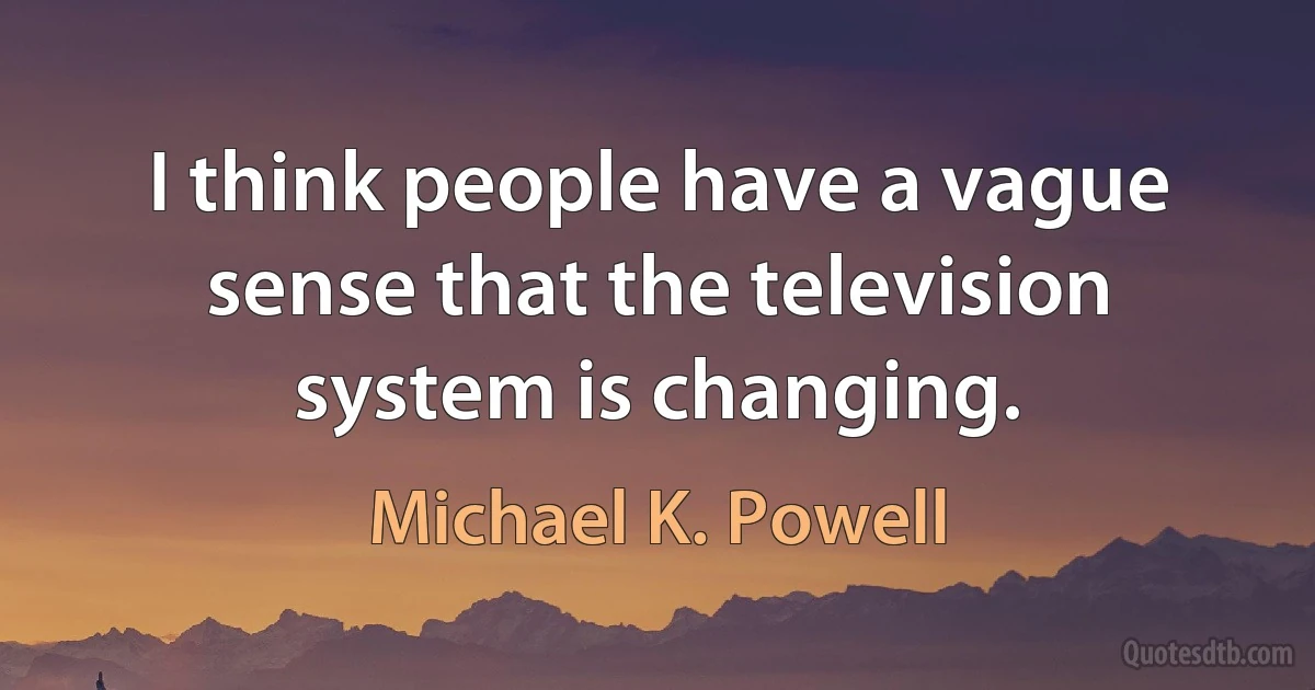 I think people have a vague sense that the television system is changing. (Michael K. Powell)