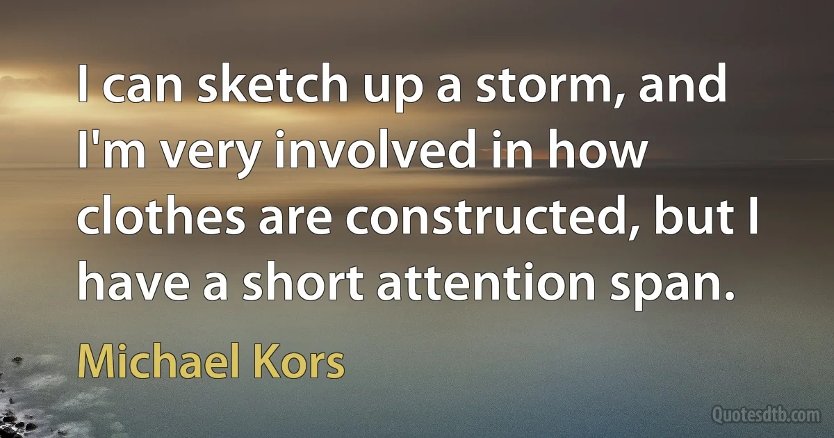 I can sketch up a storm, and I'm very involved in how clothes are constructed, but I have a short attention span. (Michael Kors)