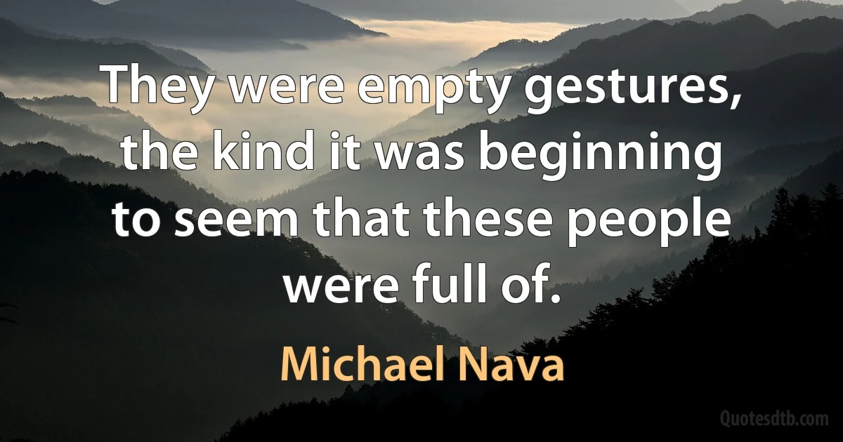 They were empty gestures, the kind it was beginning to seem that these people were full of. (Michael Nava)