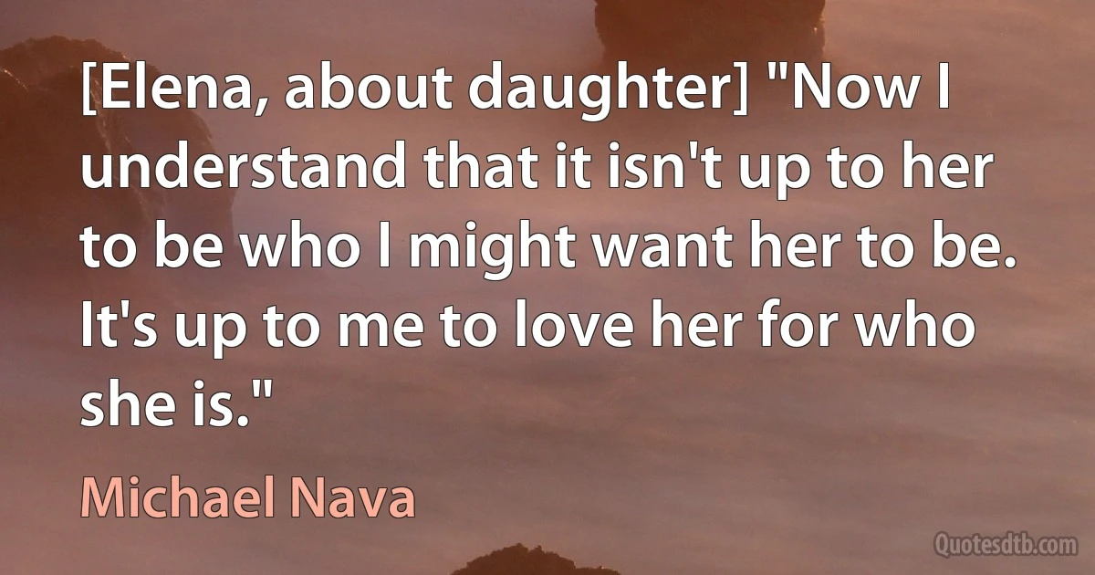 [Elena, about daughter] "Now I understand that it isn't up to her to be who I might want her to be. It's up to me to love her for who she is." (Michael Nava)