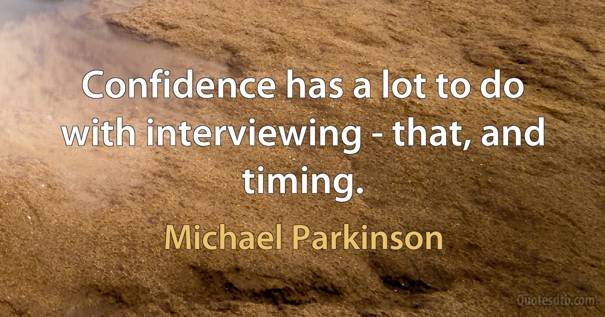 Confidence has a lot to do with interviewing - that, and timing. (Michael Parkinson)