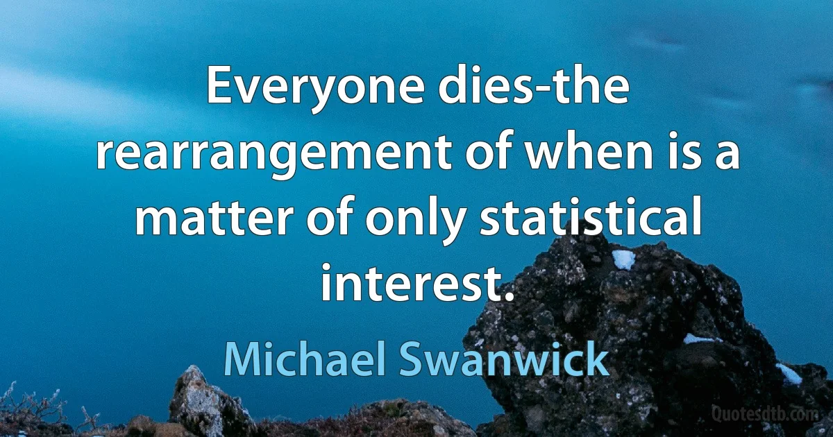 Everyone dies-the rearrangement of when is a matter of only statistical interest. (Michael Swanwick)