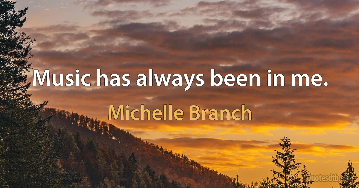 Music has always been in me. (Michelle Branch)