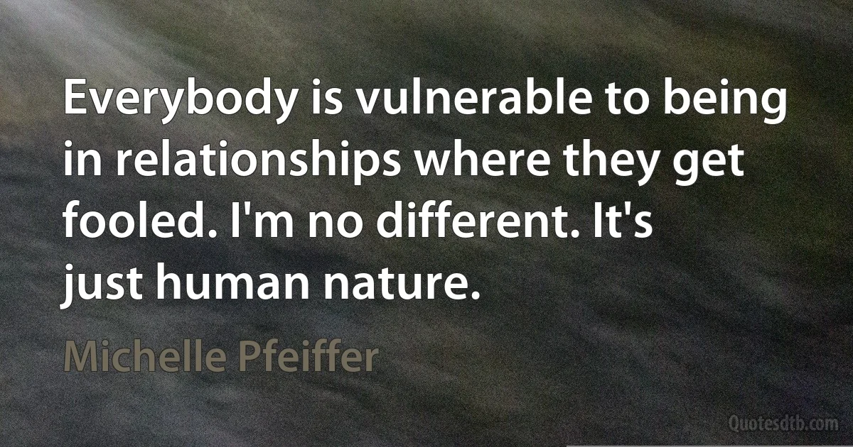 Everybody is vulnerable to being in relationships where they get fooled. I'm no different. It's just human nature. (Michelle Pfeiffer)