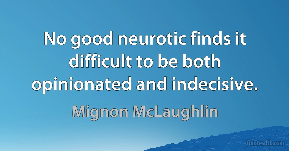 No good neurotic finds it difficult to be both opinionated and indecisive. (Mignon McLaughlin)