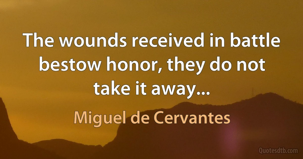 The wounds received in battle bestow honor, they do not take it away... (Miguel de Cervantes)