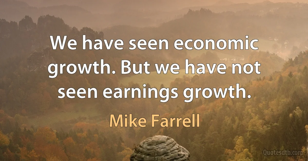 We have seen economic growth. But we have not seen earnings growth. (Mike Farrell)