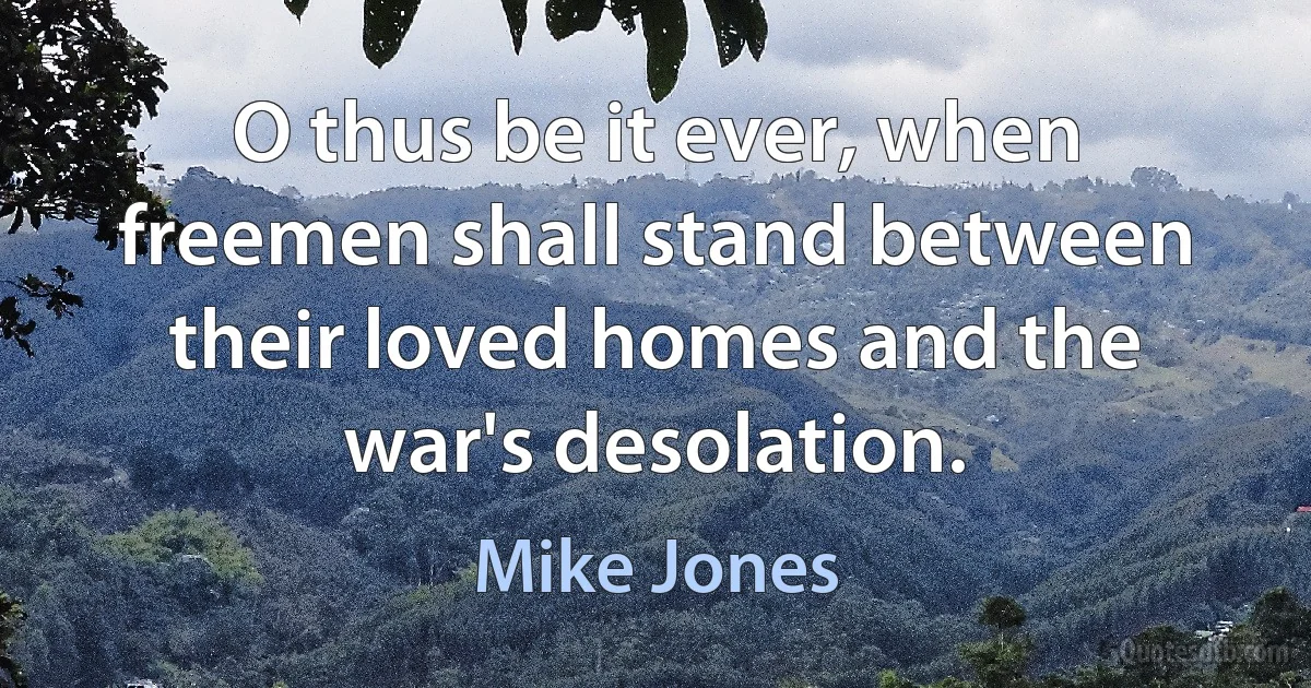 O thus be it ever, when freemen shall stand between their loved homes and the war's desolation. (Mike Jones)