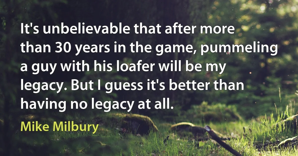 It's unbelievable that after more than 30 years in the game, pummeling a guy with his loafer will be my legacy. But I guess it's better than having no legacy at all. (Mike Milbury)