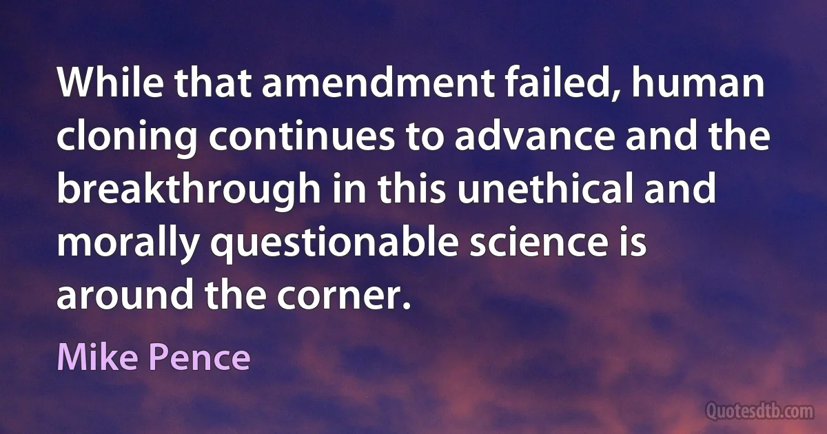 While that amendment failed, human cloning continues to advance and the breakthrough in this unethical and morally questionable science is around the corner. (Mike Pence)