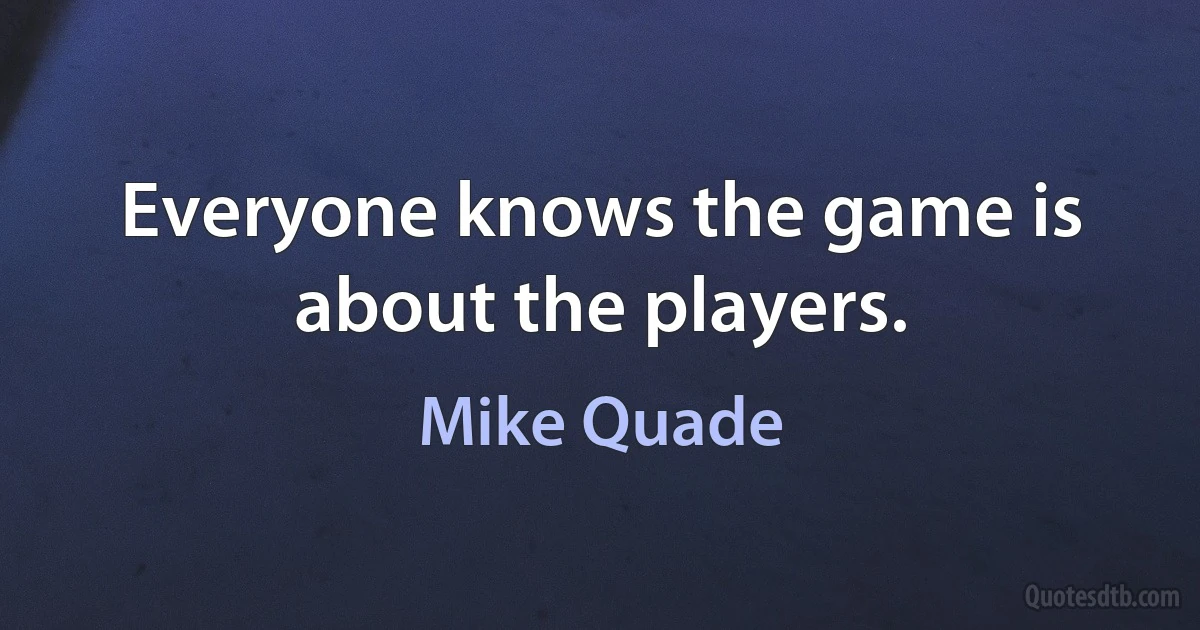 Everyone knows the game is about the players. (Mike Quade)