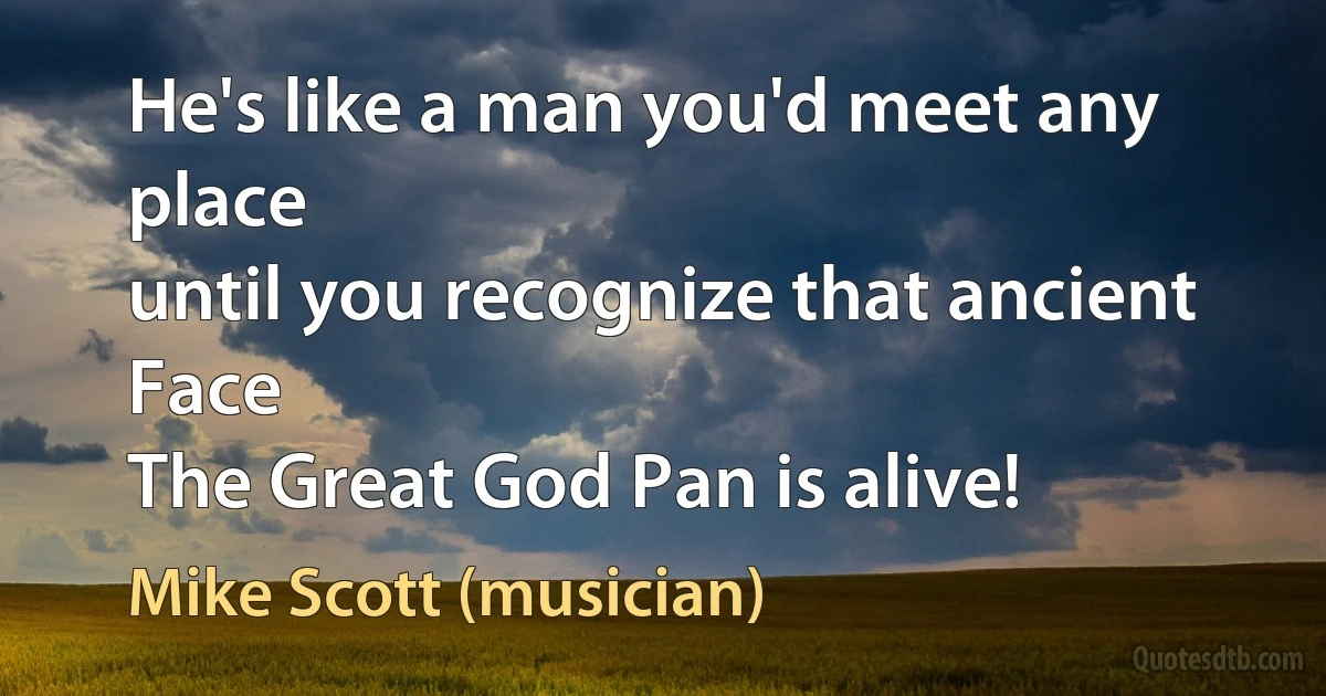 He's like a man you'd meet any place
until you recognize that ancient Face
The Great God Pan is alive! (Mike Scott (musician))