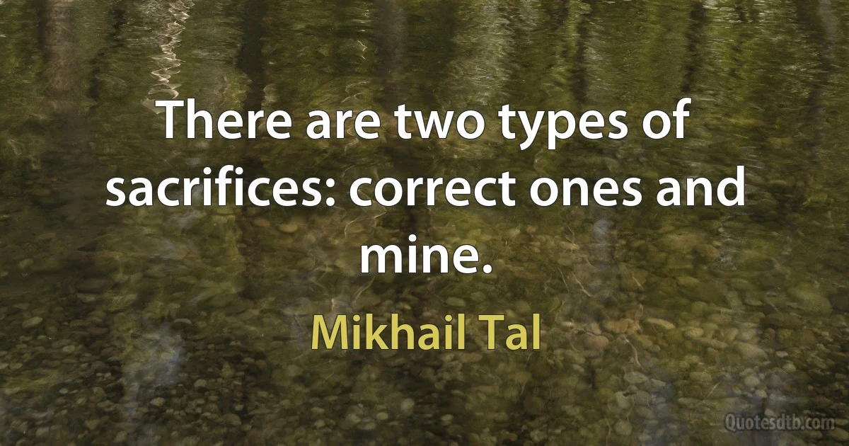 There are two types of sacrifices: correct ones and mine. (Mikhail Tal)