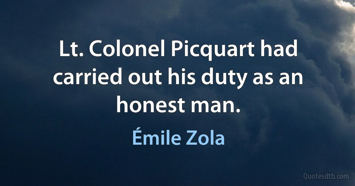 Lt. Colonel Picquart had carried out his duty as an honest man. (Émile Zola)